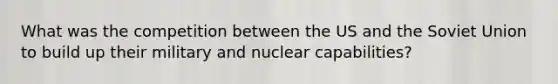 What was the competition between the US and the Soviet Union to build up their military and nuclear capabilities?