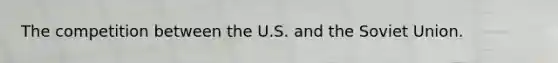 The competition between the U.S. and the Soviet Union.