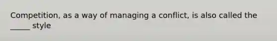 Competition, as a way of managing a conflict, is also called the _____ style