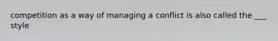 competition as a way of managing a conflict is also called the ___ style