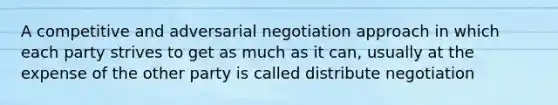 A competitive and adversarial negotiation approach in which each party strives to get as much as it can, usually at the expense of the other party is called distribute negotiation