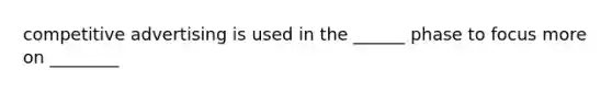 competitive advertising is used in the ______ phase to focus more on ________