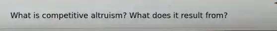 What is competitive altruism? What does it result from?
