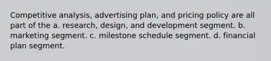 Competitive analysis, advertising plan, and pricing policy are all part of the a. research, design, and development segment. b. marketing segment. c. milestone schedule segment. d. financial plan segment.