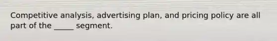 Competitive analysis, advertising plan, and pricing policy are all part of the _____ segment.