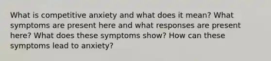 What is competitive anxiety and what does it mean? What symptoms are present here and what responses are present here? What does these symptoms show? How can these symptoms lead to anxiety?