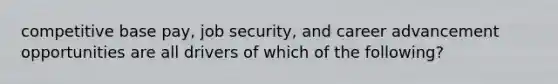 competitive base pay, job security, and career advancement opportunities are all drivers of which of the following?