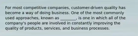 For most competitive​ companies, customer-driven quality has become a way of doing business. One of the most commonly used​ approaches, known as​ ________, is one in which all of the​ company's people are involved in constantly improving the quality of​ products, services, and business processes.