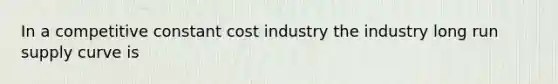 In a competitive constant cost industry the industry long run supply curve is