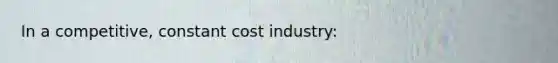 In a competitive, constant cost industry: