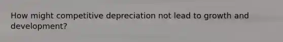 How might competitive depreciation not lead to growth and development?