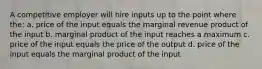 A competitive employer will hire inputs up to the point where the: a. price of the input equals the marginal revenue product of the input b. marginal product of the input reaches a maximum c. price of the input equals the price of the output d. price of the input equals the marginal product of the input