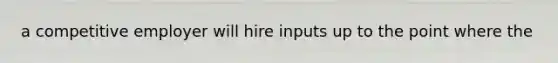a competitive employer will hire inputs up to the point where the
