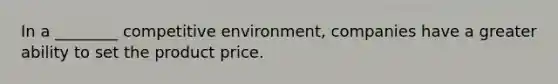In a ________ competitive environment, companies have a greater ability to set the product price.