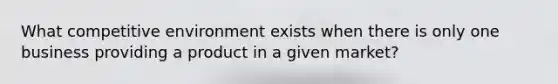 What competitive environment exists when there is only one business providing a product in a given market?