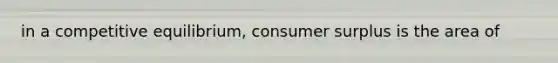 in a competitive equilibrium, consumer surplus is the area of