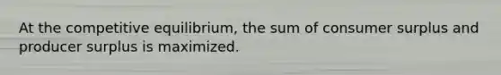 At the competitive​ equilibrium, the sum of consumer surplus and producer surplus is maximized.