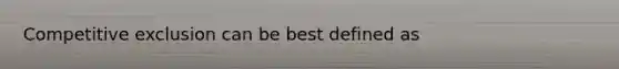 Competitive exclusion can be best defined as