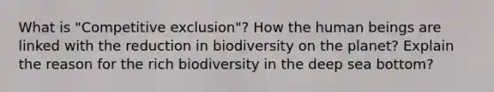 What is "Competitive exclusion"? How the human beings are linked with the reduction in biodiversity on the planet? Explain the reason for the rich biodiversity in the deep sea bottom?