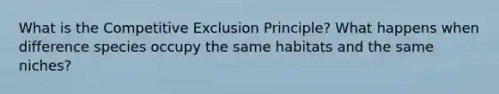 What is the Competitive Exclusion Principle? What happens when difference species occupy the same habitats and the same niches?