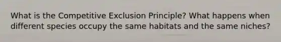 What is the Competitive Exclusion Principle? What happens when different species occupy the same habitats and the same niches?