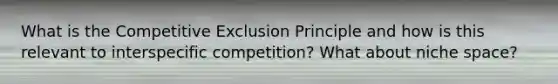 What is the Competitive Exclusion Principle and how is this relevant to interspecific competition? What about niche space?