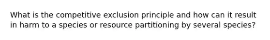 What is the competitive exclusion principle and how can it result in harm to a species or resource partitioning by several species?