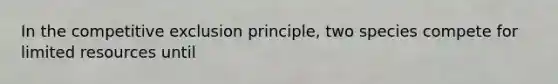 In the competitive exclusion principle, two species compete for limited resources until