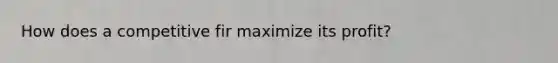 How does a competitive fir maximize its profit?