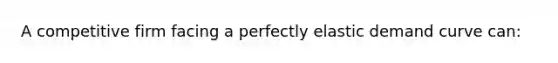 A competitive firm facing a perfectly elastic demand curve can: