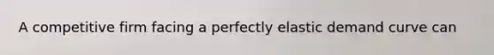 A competitive firm facing a perfectly elastic demand curve can