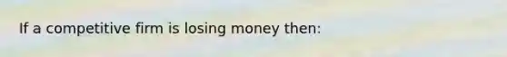 If a competitive firm is losing money then: