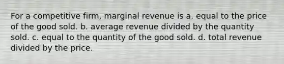 For a competitive firm, marginal revenue is a. equal to the price of the good sold. b. average revenue divided by the quantity sold. c. equal to the quantity of the good sold. d. total revenue divided by the price.