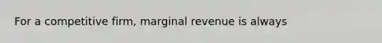 For a competitive firm, marginal revenue is always