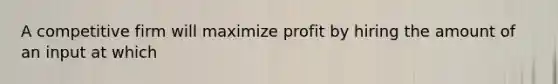 A competitive firm will maximize profit by hiring the amount of an input at which