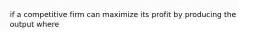 if a competitive firm can maximize its profit by producing the output where