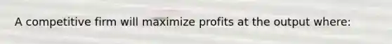 A competitive firm will maximize profits at the output where: