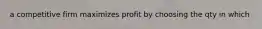 a competitive firm maximizes profit by choosing the qty in which