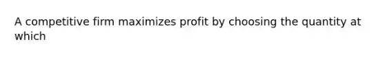 A competitive firm maximizes profit by choosing the quantity at which