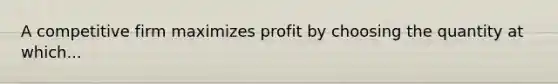 A competitive firm maximizes profit by choosing the quantity at which...