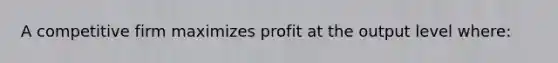 A competitive firm maximizes profit at the output level where: