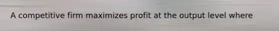 A competitive firm maximizes profit at the output level where