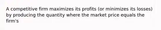 A competitive firm maximizes its profits (or minimizes its losses) by producing the quantity where the market price equals the firm's