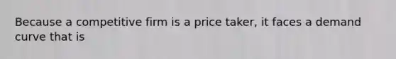 Because a competitive firm is a price taker, it faces a demand curve that is