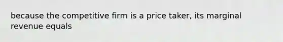 because the competitive firm is a price taker, its marginal revenue equals