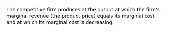 The competitive firm produces at the output at which the firm's marginal revenue (the product price) equals its marginal cost and at which its marginal cost is decreasing.