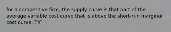 for a competitive firm, the supply curve is that part of the average variable cost curve that is above the short-run marginal cost curve. T/F