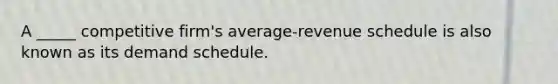 A _____ competitive firm's average-revenue schedule is also known as its demand schedule.