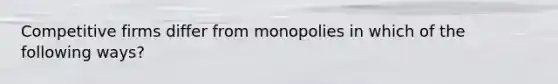 Competitive firms differ from monopolies in which of the following ways?