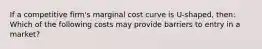 If a competitive firm's marginal cost curve is U-shaped, then: Which of the following costs may provide barriers to entry in a market?